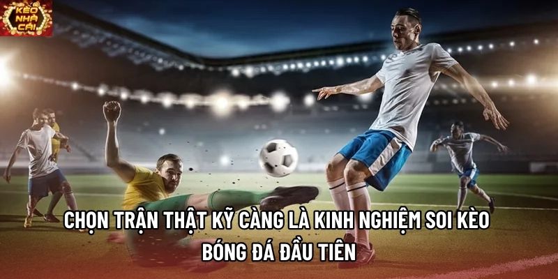 Chọn trận thật kỹ càng là kinh nghiệm soi kèo bóng đá đầu tiên
