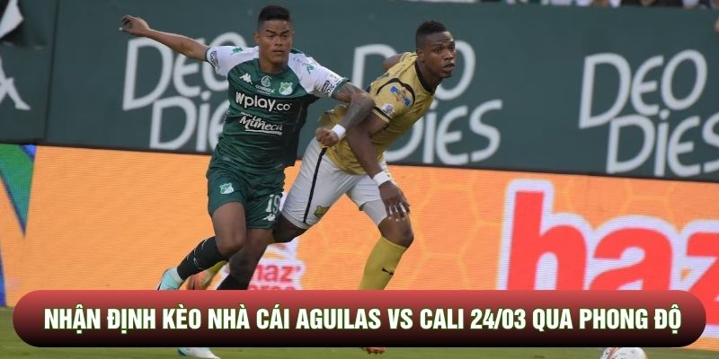 Nhận định kèo nhà cái Aguilas vs Cali 24/03 qua phong độ